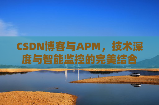 CSDN博客与APM，技术深度与智能监控的完美结合